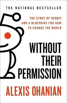 Without Their Permission: The Story of Reddit and a Blueprint for How to Change the World by Alexis Ohanian 9781455520015