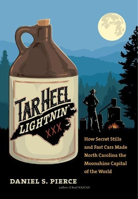Tar Heel Lightnin': How Secret Stills and Fast Cars Made North Carolina the Moonshine Capital of the World by Daniel S. Pierce 9781469653556