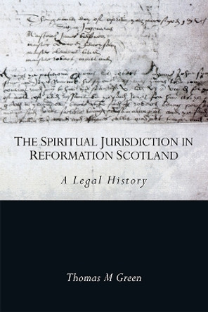 The Spiritual Jurisdiction in Reformation Scotland: A Legal History by Thomas Green 9781474484299