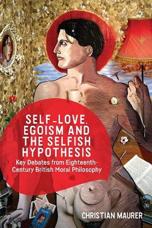 Self-Love, Egoism and the Selfish Hypothesis: Key Debates from Eighteenth-Century British Moral Philosophy by Christian Maurer 9781474413374