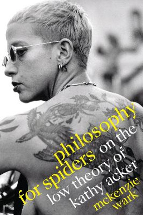 Philosophy for Spiders: On the Low Theory of Kathy Acker by McKenzie Wark 9781478014683