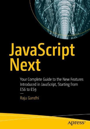 JavaScript Next: Your Complete Guide to the New Features Introduced in JavaScript, Starting from ES6 to ES9 by Raju Gandhi 9781484253939