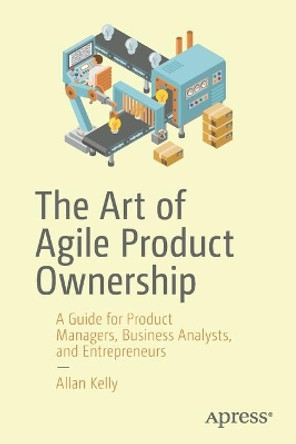 The Art of Agile Product Ownership: A Guide for Product Managers, Business Analysts, and Entrepreneurs by Allan Kelly 9781484251676