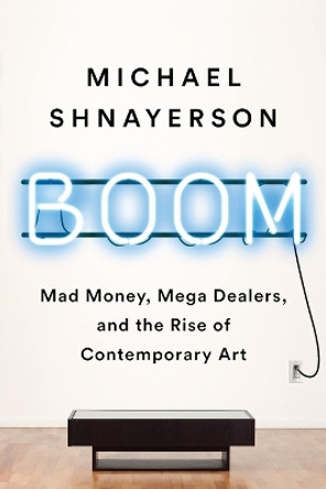 Boom: Mad Money, Mega Dealers, and the Rise of Contemporary Art by Michael Shnayerson 9781541758728