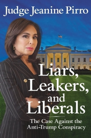 Liars, Leakers, and Liberals: The Case Against the Anti-Trump Conspiracy by Jeanine Pirro 9781546083405