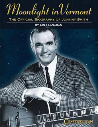 Moonlight in Vermont: The Official Biography of Johnny Smith by Lin Flanagan 9781574243222