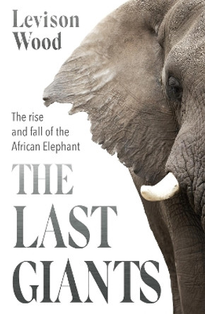 The Last Giants: The Rise and Fall of the African Elephant by Levison Wood 9781529381122