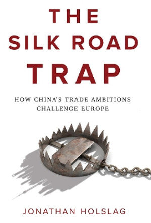 The Silk Road Trap: How China's Trade Ambitions Challenge Europe by Jonathan Holslag 9781509534692