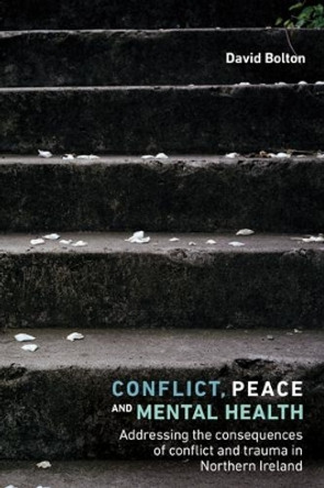Conflict, Peace and Mental Health: Addressing the Consequences of Conflict and Trauma in Northern Ireland by David Bolton 9781526126672