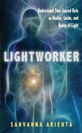 Lightworker: Understand Your Sacred Role as Healer, Guide, and Being of Light by Sahvanna Arienta 9781601631886