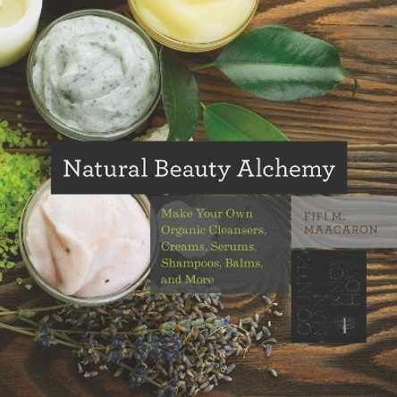 Natural Beauty Alchemy: Make Your Own Organic Cleansers, Creams, Serums, Shampoos, Balms, and More by Fifi M. Maacaron 9781581572728