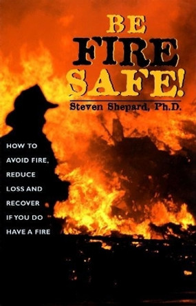 Be Fire Safe!: How to Avoid Fire, Reduce Loss and Recover from Insurance if You do have a Fire by Steven Shepard 9781579510541