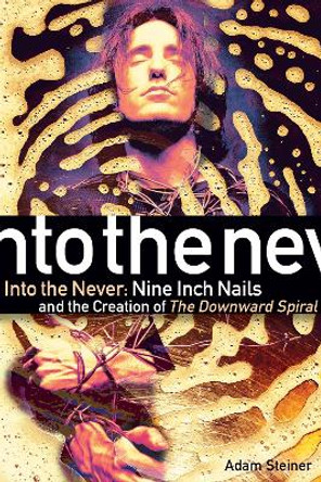 Into The Never: Nine Inch Nails And The Creation Of The Downward Spiral by Adam Steiner 9781617137310