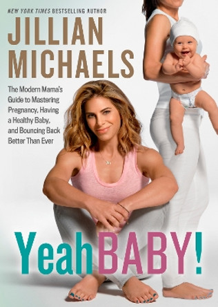 Yeah Baby!: The Modern Mama's Guide to Mastering Pregnancy, Having a Healthy Baby, and Bouncing Back Better Than Ever by Jillian Michaels 9781623368036