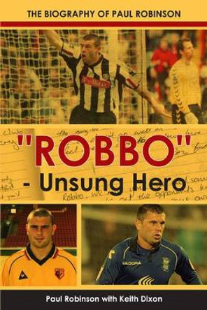 &quot;Robbo&quot; - Unsung Hero: The Autobiography of Paul Robinson by Keith Dixon 9781780914541