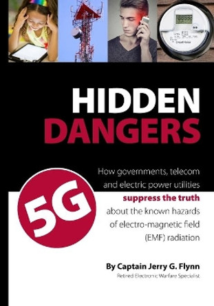 Hidden Dangers 5G: How governments, telecom and electric power utilities suppress the truth about the known hazards of electro-magnetic field (EMF) radiation by Jerry G Flynn 9781775394518