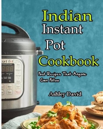 Indian Instant Pot Cookbook: Traditional Indian Dishes Made Easy and Fast-Recipes That Anyone Can Follow by Ashley David 9781697067675