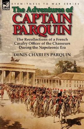 The Adventures of Captain Parquin: the Recollections of a French Cavalry Officer of the Chasseurs During the Napoleonic Era by Denis Charles Parquin 9781782822325