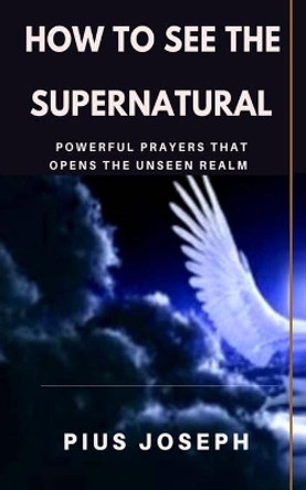 How to see the Supernatural: Powerful Prayers that opens the Unseen Realm by Pius Joseph 9781707654437