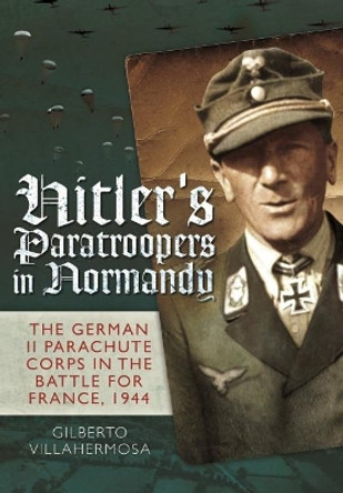 Hitler's Paratroopers in Normandy: The German II Parachute Corps in the Battle for France, 1944 by Gilberto Vilahermosa 9781848327719