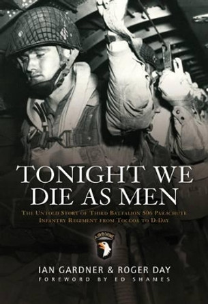 Tonight We Die as Men: The Untold Story of Third Batallion 506 Parachute Infantry Regiment from Toccoa to D-Day by Ian Gardner 9781849084369