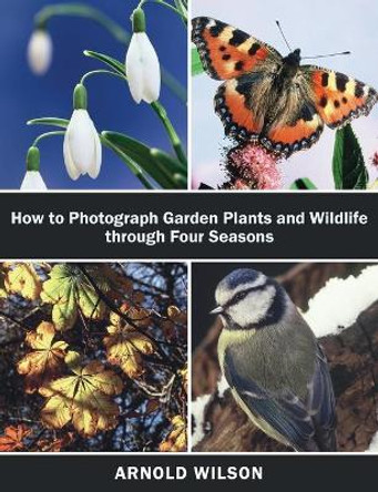 How To Photograph Garden Plants and Wildlife Through Four Seasons by Arnold Wilson 9781786125095