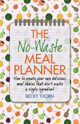 The No-Waste Meal Planner: Create Your Own Meal Chain That Won't Waste an Ingredient Becky Thorn 9781908974099