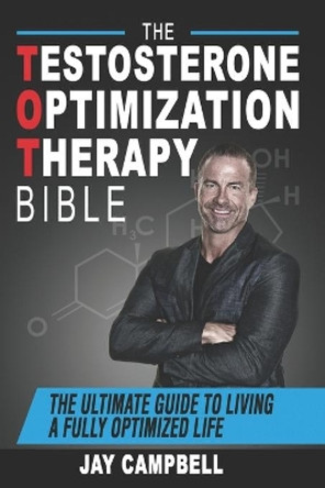 The Testosterone Optimization Therapy Bible: The Ultimate Guide to Living a Fully Optimized Life by Jay Campbell 9781726779685