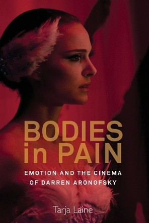 Bodies in Pain: Emotion and the Cinema of Darren Aronofsky by Tarja Laine 9781785335211