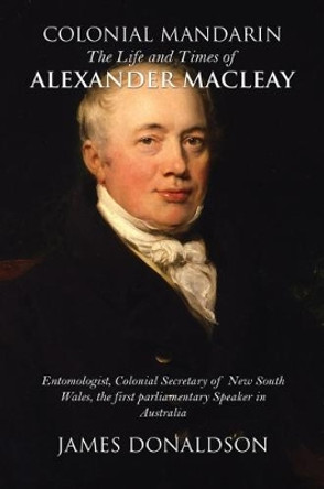 Colonial Mandarin:: The Life and Times of Alexander Macleay by James Donaldson 9781785549106