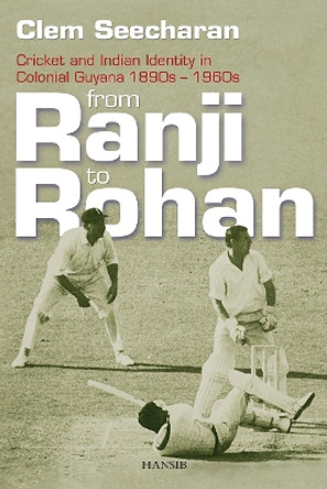 From Ranji To Rohan: Cricket and Indian Identity in Colonial Guyana 1890s-1960s by Clem Seecharan 9781906190279
