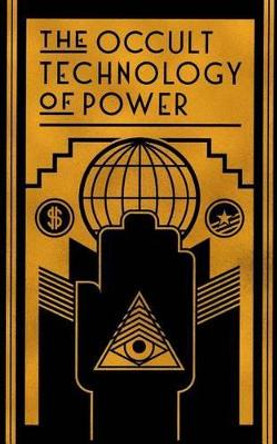 The Occult Technology of Power: The Initiation of the Son of a Finance Capitalist into the Arcane Secrets of Economic and Political Power by The Transcriber 9781943687046