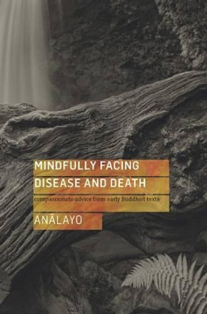 Mindfully Facing Disease and Death: Compassionate Advice from Early Buddhist Texts by Analayo 9781909314726