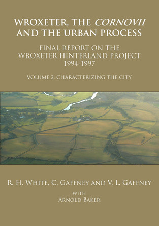 Wroxeter, the Cornovii and the Urban Process. Volume 2: Characterizing the City. Final Report of the Wroxeter Hinterland Project, 1994-1997 by R. H. White 9781905739615