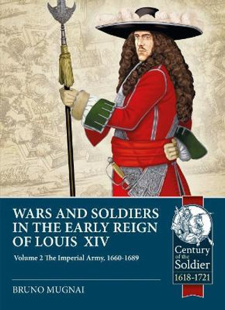 Wars and Soldiers in the Early Reign of Louis XIV: Volume 2: the Imperial Army, 1660-1689 by Bruno Mugnai 9781912866557