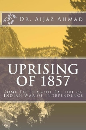 Uprising of 1857: Some Facts about Failure of Indian War of Independence by Aijaz Ahmad 9781508550723