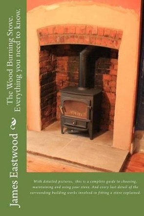 The Wood Burning Stove. Everything you need to know. by James Eastwood MR 9781508856405