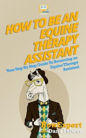 How To Be An Equine Therapy Assistant: Your Step-By-Step Guide To Becoming An Equine Therapy Assistant by Dana Feiwus 9781523273614