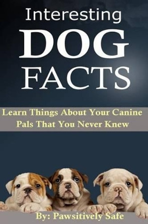 Interesting Dog Facts: Learn Things about Your Canine Pals That You Never Knew by Pawsitively Safe 9781511595773