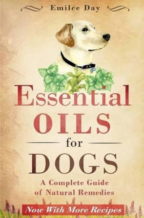 Essential Oils for Dogs: A Complete Guide of Natural Remedies by Emilee Day 9781511656443