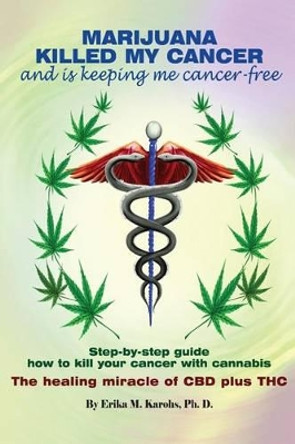 Marijuana Killed My Cancer and is keeping me cancer free: Step-by-step guide how to kill your cancer with cannabis The healing miracle of CBD plus THC by Erika M Karohs Ph D 9781523752348