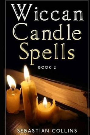 Wiccan Candle Spells Book 2: Wicca Guide To White Magic For Positive Witches, Herb, Crystal, Natural Cure, Healing, Earth, Incantation, Universal Justice, Love, Money, Health, Protection, Diet, Energy by Sebastian Collins 9781530065325