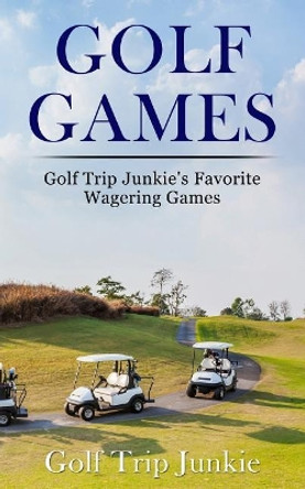 Golf Games: Golf Trip Junkie's Favorite Wagering Games by Golf Trip Junkie 9781503078031