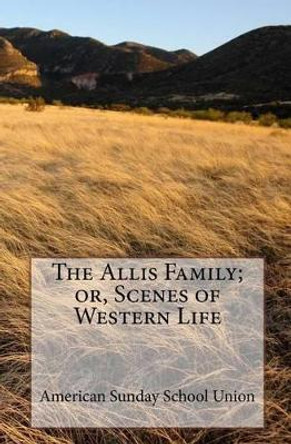 The Allis Family; or, Scenes of Western Life by American Sunday School Union 9781449589332