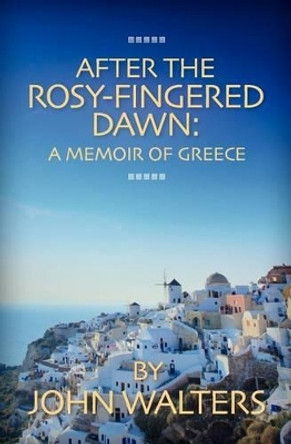 After the Rosy-Fingered Dawn: A Memoir of Greece by John Walters 9781475175745