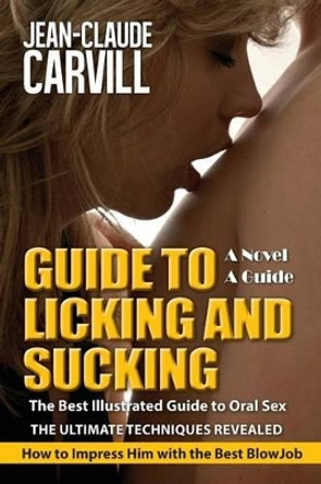 Guide to Licking and Sucking - How to Impress Him with the Best BlowJob - The Best Illustrated Guide to Oral Sex - The Ultimate Techniques Revealed: Author of Sex: Women First by Jean-Claude Carvill 9781492877134