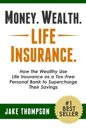 Money. Wealth. Life Insurance.: How the Wealthy Use Life Insurance as a Tax-Free Personal Bank to Supercharge Their Savings by Jake Thompson 9781494896478