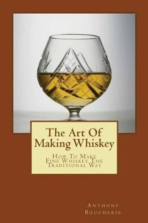 The Art of Making Whiskey: How to Make Fine Whiskey the Traditional Way by Anthony Boucherie 9781496165862