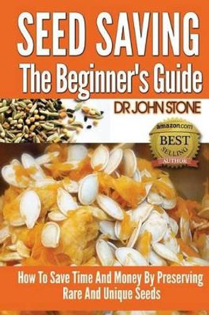 Seed Saving The Beginner's Guide: How To Save Time And Money By Preserving Rare And Unique Seeds by Dr John Stone 9781499389685