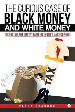 The Curious Case of Black Money and White Money: Exposing the Dirty Game of Money Laundering! by Varun Chandna 9781946822291